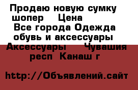 Продаю новую сумку - шопер  › Цена ­ 10 000 - Все города Одежда, обувь и аксессуары » Аксессуары   . Чувашия респ.,Канаш г.